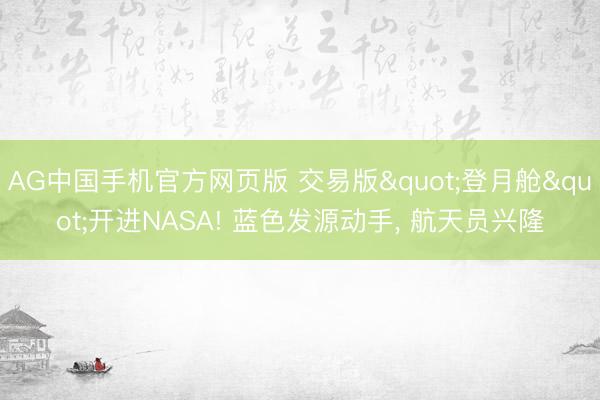 AG中国手机官方网页版 交易版"登月舱"开进NASA! 蓝色发源动手， 航天员兴隆