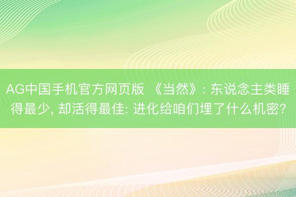 AG中国手机官方网页版 《当然》: 东说念主类睡得最少， 却活得最佳: 进化给咱们埋了什么机密?