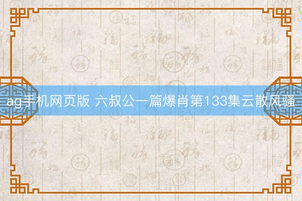 ag手机网页版 六叔公一篇爆肖第133集云散风骚