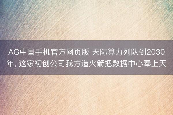 AG中国手机官方网页版 天际算力列队到2030年， 这家初创公司我方造火箭把数据中心奉上天