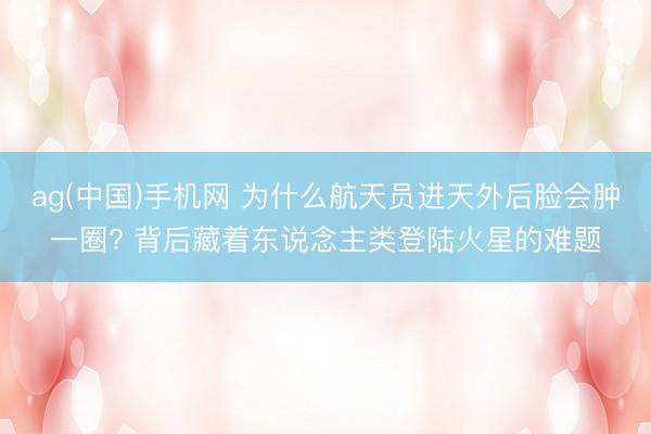ag(中国)手机网 为什么航天员进天外后脸会肿一圈? 背后藏着东说念主类登陆火星的难题