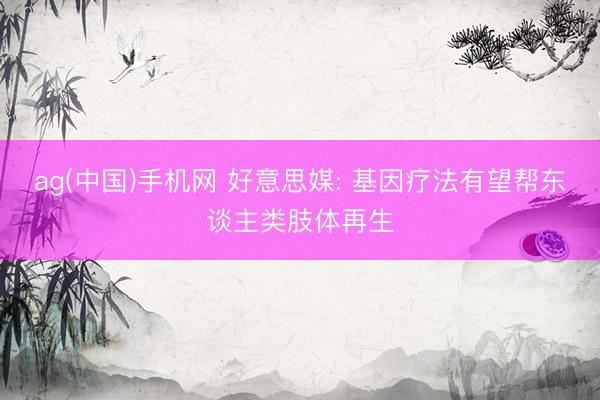 ag(中国)手机网 好意思媒: 基因疗法有望帮东谈主类肢体再生