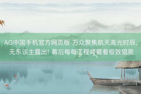 AG中国手机官方网页版 万众聚焦航天高光时辰， 无东谈主露出! 幕后每每工程师藏着极致猖厥