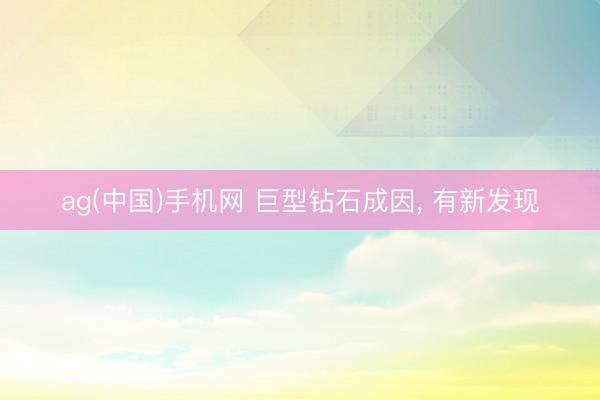 ag(中国)手机网 巨型钻石成因， 有新发现