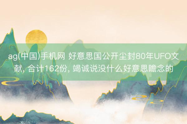 ag(中国)手机网 好意思国公开尘封80年UFO文献， 合计162份， 竭诚说没什么好意思瞻念的