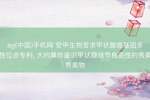 ag(中国)手机网 安甲生物苦求甲状腺癌基因多态性位点专利， 大约算作鉴识甲状腺结节良恶性的秀美物