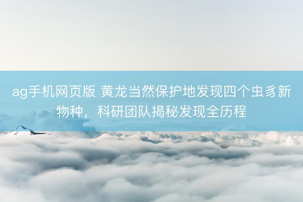 ag手机网页版 黄龙当然保护地发现四个虫豸新物种，科研团队揭秘发现全历程