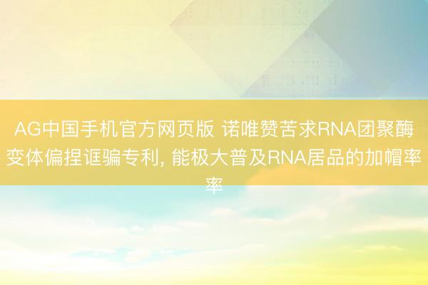 AG中国手机官方网页版 诺唯赞苦求RNA团聚酶变体偏捏诓骗专利， 能极大普及RNA居品的加帽率