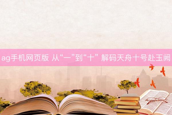 ag手机网页版 从“一”到“十” 解码天舟十号赴玉阙