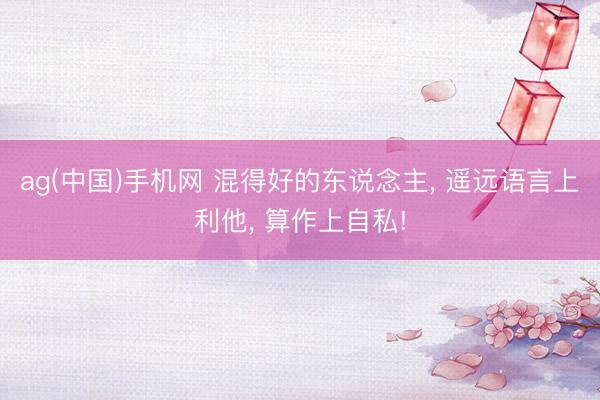 ag(中国)手机网 混得好的东说念主， 遥远语言上利他， 算作上自私!