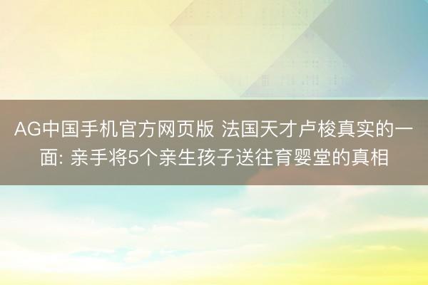 AG中国手机官方网页版 法国天才卢梭真实的一面: 亲手将5个亲生孩子送往育婴堂的真相