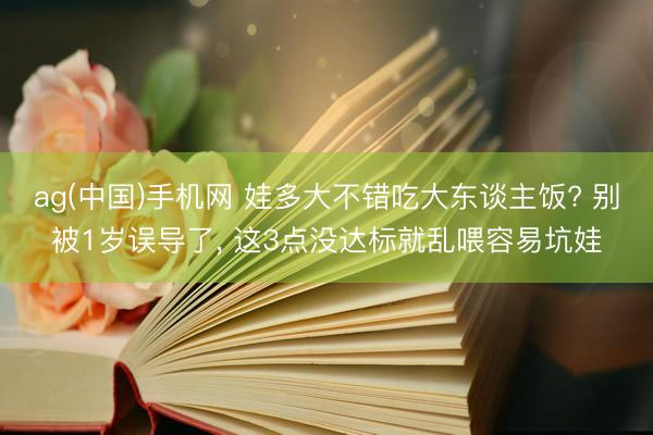ag(中国)手机网 娃多大不错吃大东谈主饭? 别被1岁误导了， 这3点没达标就乱喂容易坑娃