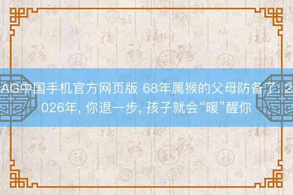 AG中国手机官方网页版 68年属猴的父母防备了: 2026年， 你退一步， 孩子就会“暖”醒你