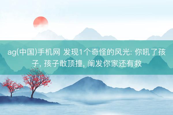 ag(中国)手机网 发现1个奇怪的风光: 你吼了孩子， 孩子敢顶撞， 阐发你家还有救