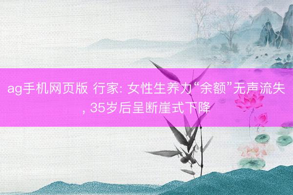 ag手机网页版 行家: 女性生养力“余额”无声流失， 35岁后呈断崖式下降