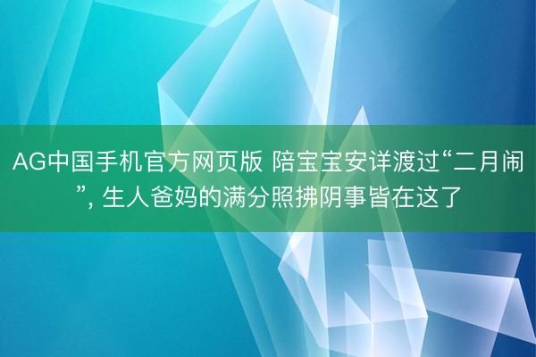 AG中国手机官方网页版 陪宝宝安详渡过“二月闹”， 生人爸妈的满分照拂阴事皆在这了