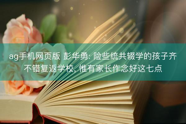 ag手机网页版 彭华勇: 险些统共辍学的孩子齐不错复返学校， 惟有家长作念好这七点