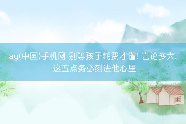 ag(中国)手机网 别等孩子耗费才懂! 岂论多大， 这五点务必刻进他心里