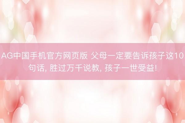 AG中国手机官方网页版 父母一定要告诉孩子这10句话， 胜过万千说教， 孩子一世受益!