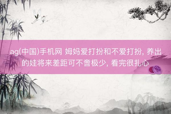 ag(中国)手机网 姆妈爱打扮和不爱打扮， 养出的娃将来差距可不啻极少， 看完很扎心