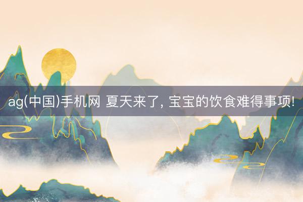 ag(中国)手机网 夏天来了， 宝宝的饮食难得事项!