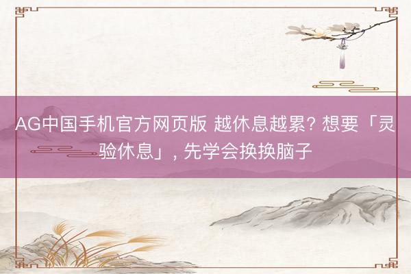 AG中国手机官方网页版 越休息越累? 想要「灵验休息」， 先学会换换脑子