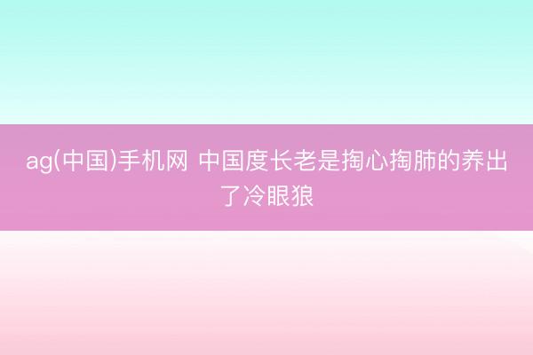 ag(中国)手机网 中国度长老是掏心掏肺的养出了冷眼狼