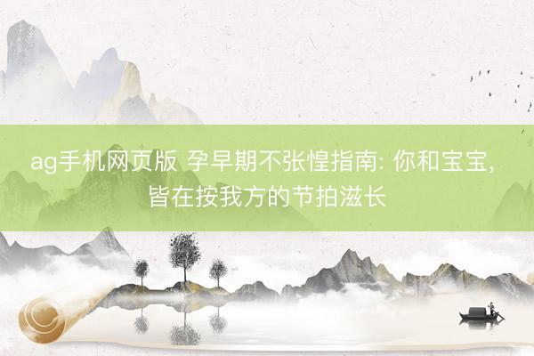 ag手机网页版 孕早期不张惶指南: 你和宝宝， 皆在按我方的节拍滋长