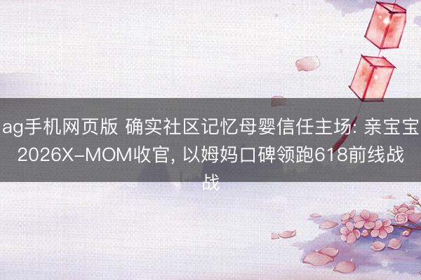 ag手机网页版 确实社区记忆母婴信任主场: 亲宝宝2026X-MOM收官， 以姆妈口碑领跑618前线战