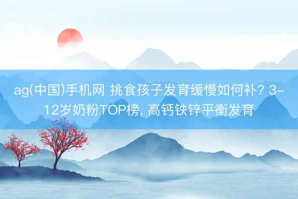 ag(中国)手机网 挑食孩子发育缓慢如何补? 3-12岁奶粉TOP榜， 高钙铁锌平衡发育