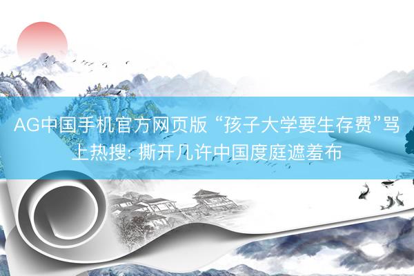 AG中国手机官方网页版 “孩子大学要生存费”骂上热搜: 撕开几许中国度庭遮羞布