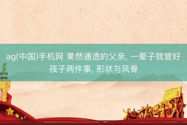 ag(中国)手机网 果然通透的父亲， 一辈子就管好孩子两件事， 形状与风骨