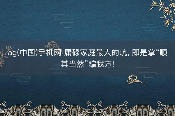 ag(中国)手机网 庸碌家庭最大的坑， 即是拿“顺其当然”骗我方!