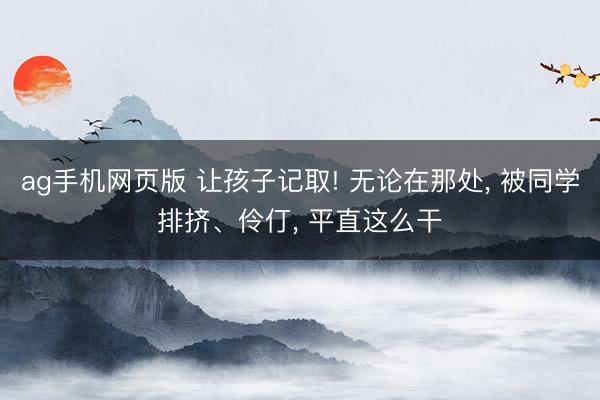 ag手机网页版 让孩子记取! 无论在那处， 被同学排挤、伶仃， 平直这么干