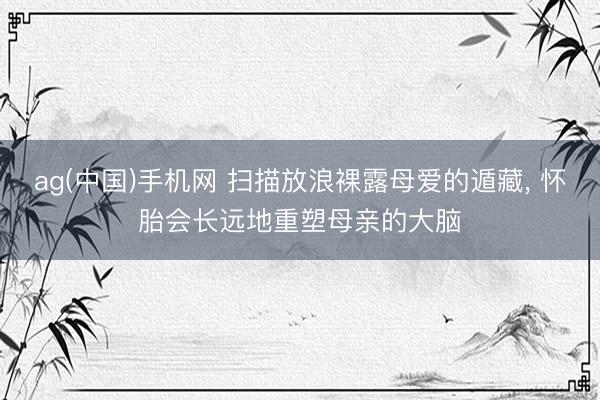 ag(中国)手机网 扫描放浪裸露母爱的遁藏， 怀胎会长远地重塑母亲的大脑