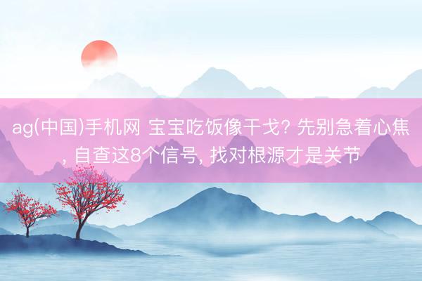 ag(中国)手机网 宝宝吃饭像干戈? 先别急着心焦， 自查这8个信号， 找对根源才是关节
