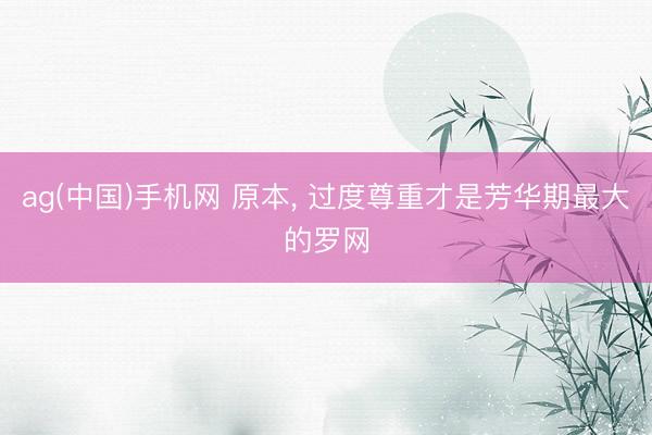 ag(中国)手机网 原本， 过度尊重才是芳华期最大的罗网