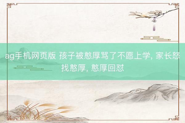 ag手机网页版 孩子被憨厚骂了不愿上学， 家长怒找憨厚， 憨厚回怼