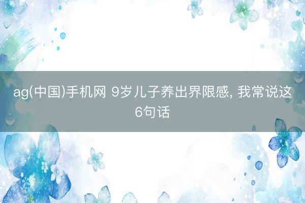 ag(中国)手机网 9岁儿子养出界限感， 我常说这6句话