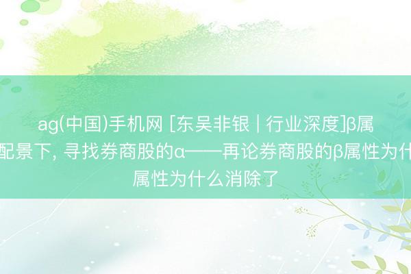 ag(中国)手机网 [东吴非银 | 行业深度]β属性减弱的配景下， 寻找券商股的α——再论券商股的β属性为什么消除了