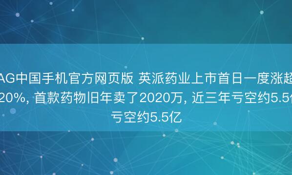 AG中国手机官方网页版 英派药业上市首日一度涨超120%， 首款药物旧年卖了2020万， 近三年亏空约5.5亿