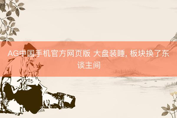 AG中国手机官方网页版 大盘装睡， 板块换了东谈主间