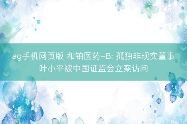 ag手机网页版 和铂医药-B: 孤独非现实董事叶小平被中国证监会立案访问