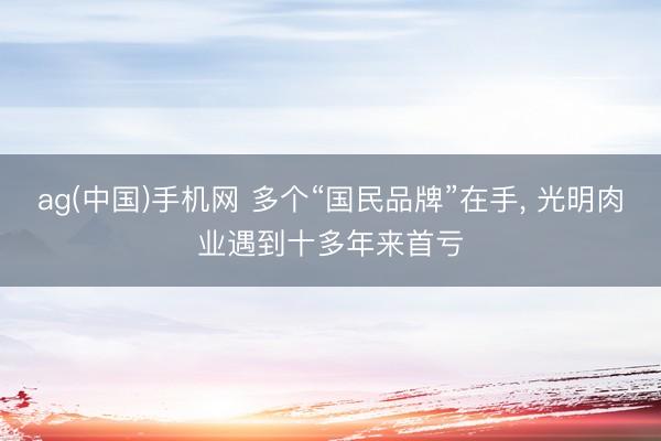 ag(中国)手机网 多个“国民品牌”在手， 光明肉业遇到十多年来首亏