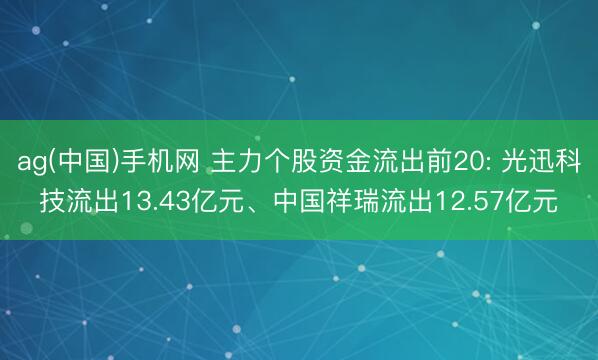 ag(中国)手机网 主力个股资金流出前20: 光迅科技流出13.43亿元、中国祥瑞流出12.57亿元