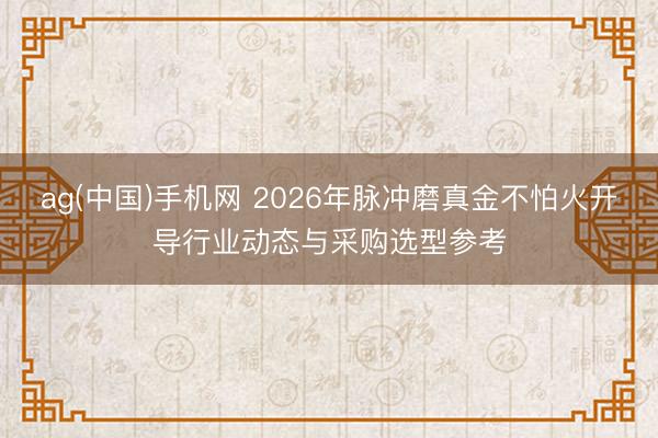 ag(中国)手机网 2026年脉冲磨真金不怕火开导行业动态与采购选型参考