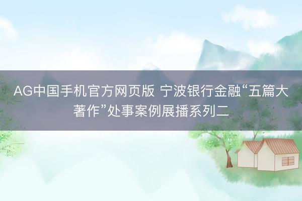 AG中国手机官方网页版 宁波银行金融“五篇大著作”处事案例展播系列二