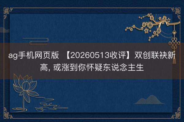 ag手机网页版 【20260513收评】双创联袂新高， 或涨到你怀疑东说念主生