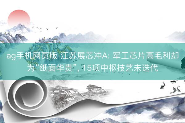 ag手机网页版 江苏展芯冲A: 军工芯片高毛利却为“纸面华贵”， 15项中枢技艺未迭代