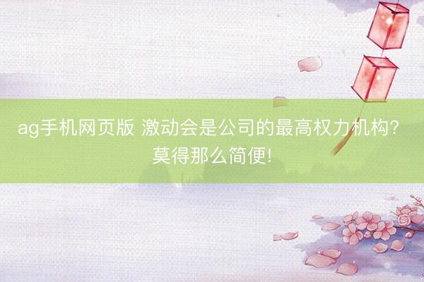 ag手机网页版 激动会是公司的最高权力机构? 莫得那么简便!